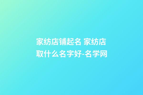 家纺店铺起名 家纺店取什么名字好-名学网